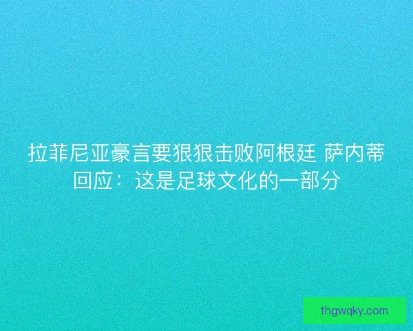 拉菲尼亚豪言要狠狠击败阿根廷 萨内蒂回应：这是足球文化的一部分