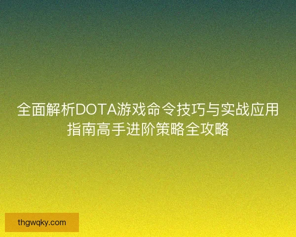 全面解析DOTA游戏命令技巧与实战应用指南高手进阶策略全攻略
