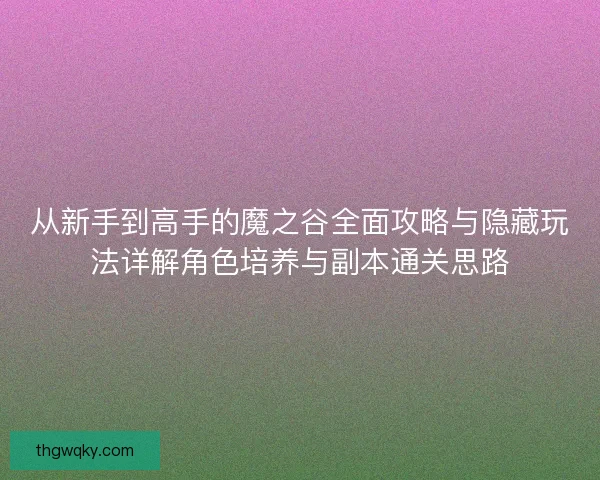 从新手到高手的魔之谷全面攻略与隐藏玩法详解角色培养与副本通关思路