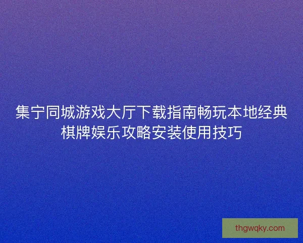 集宁同城游戏大厅下载指南畅玩本地经典棋牌娱乐攻略安装使用技巧